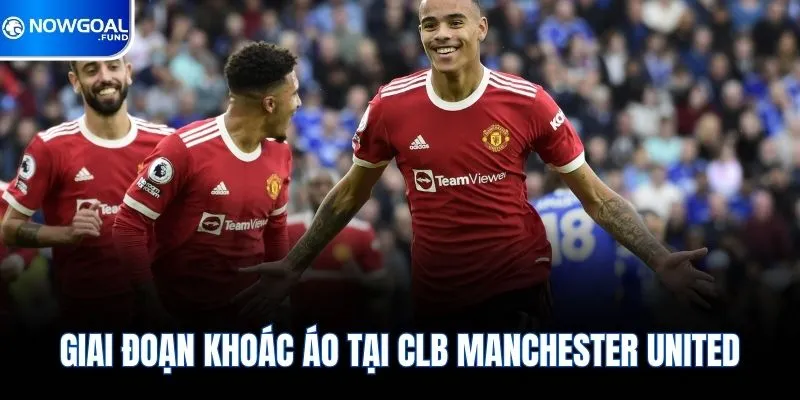 Greenwood Đang Khẳng Định Vị Thế Ngôi Sao Tại Châu Âu 3 Giai đoạn khoác áo tại CLB Manchester United
