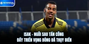 Isak – Ngôi Sao Tấn Công Đầy Triển Vọng Bóng Đá Thụy Điển